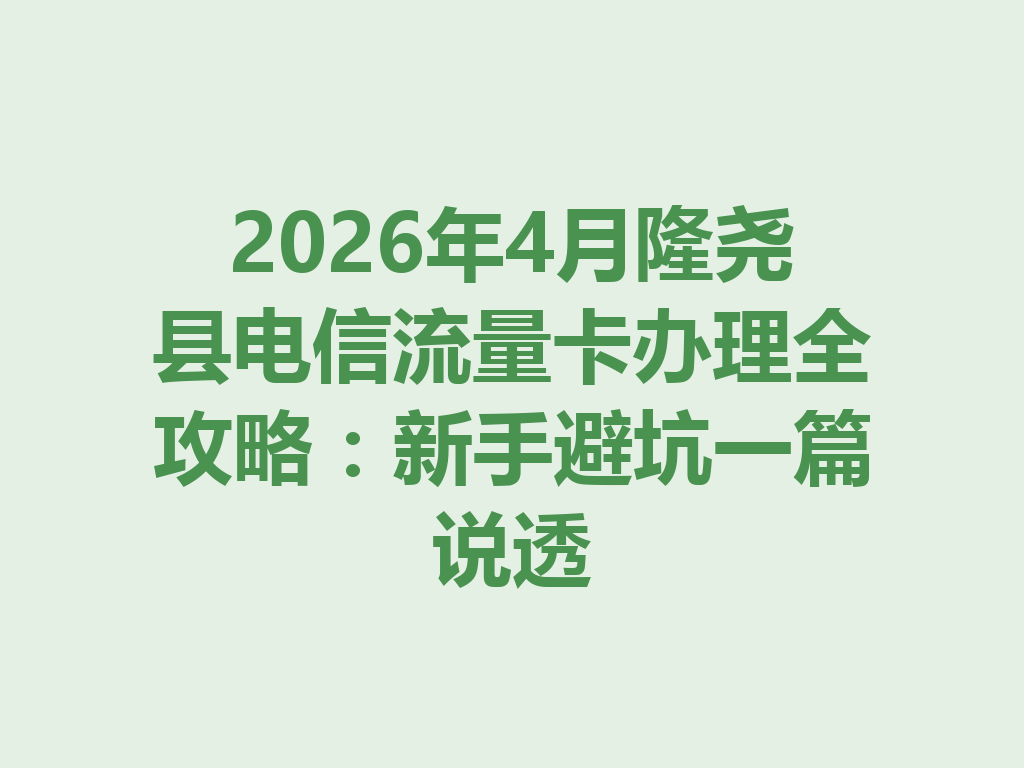 2026年4月隆尧县电信流量卡办理全攻略：新手避坑一篇说透
