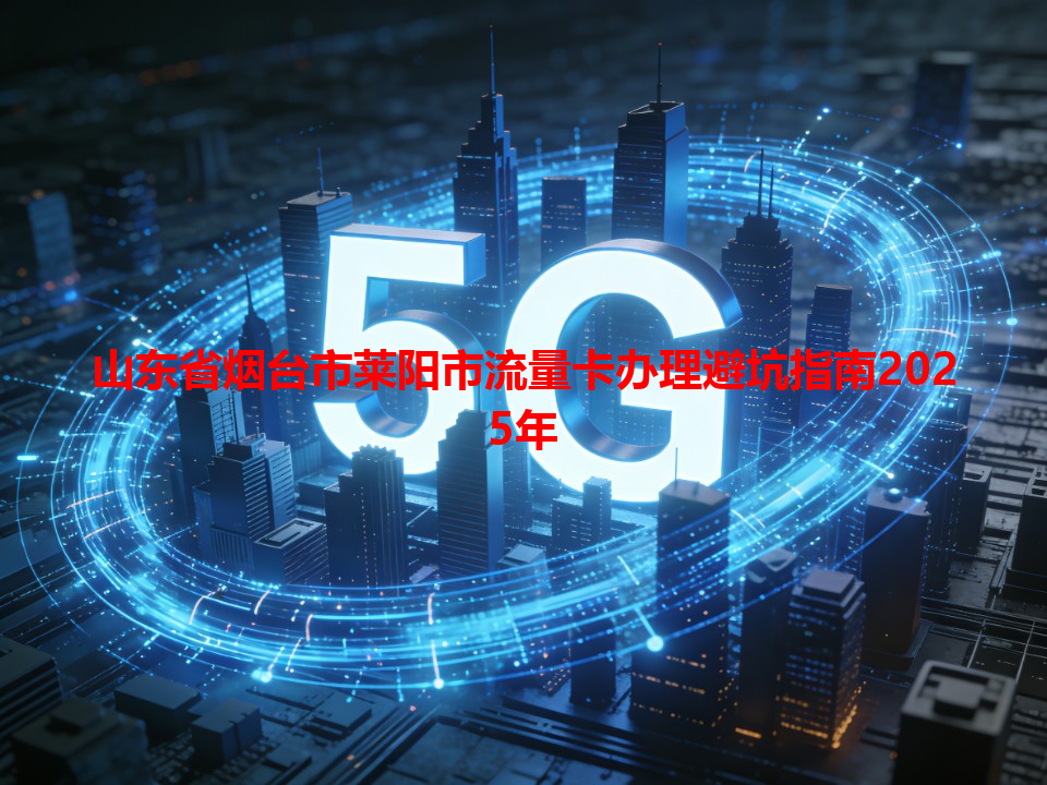 山东省烟台市莱阳市流量卡办理避坑指南2025年