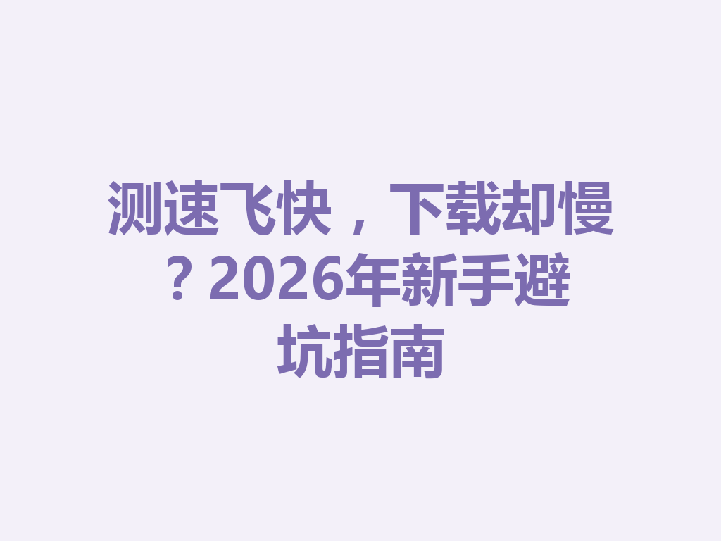 测速飞快，下载却慢？2026年新手避坑指南