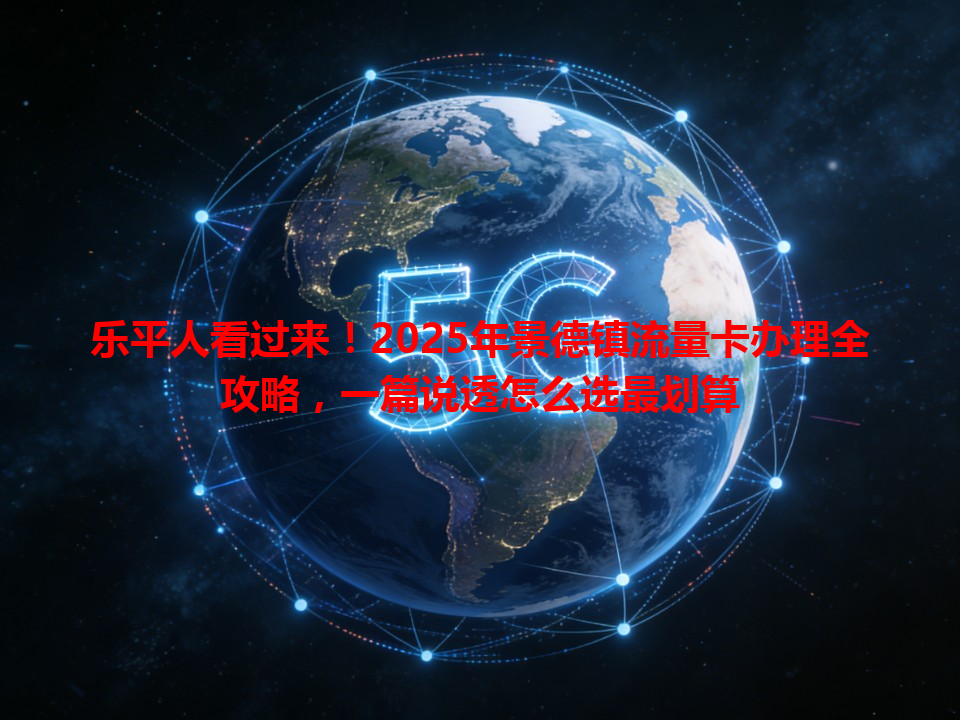 乐平人看过来！2025年景德镇流量卡办理全攻略，一篇说透怎么选最划算