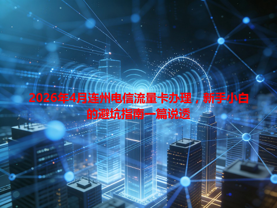 2026年4月连州电信流量卡办理，新手小白的避坑指南一篇说透