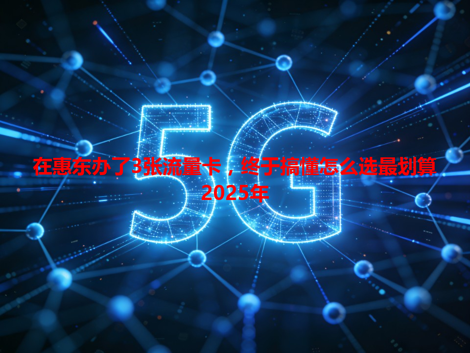 在惠东办了3张流量卡，终于搞懂怎么选最划算2025年