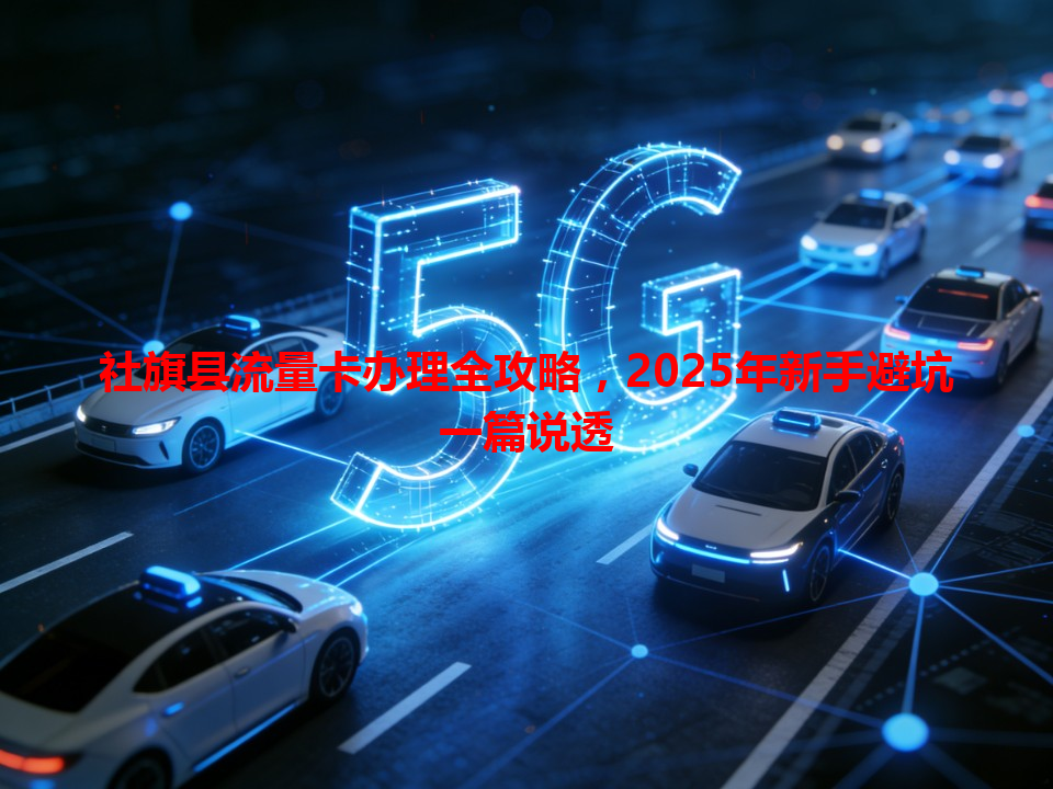 社旗县流量卡办理全攻略，2025年新手避坑一篇说透