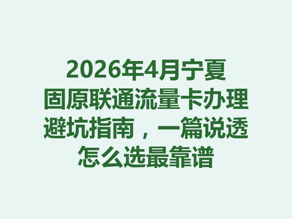 2026年4月宁夏固原联通流量卡办理避坑指南，一篇说透怎么选最靠谱
