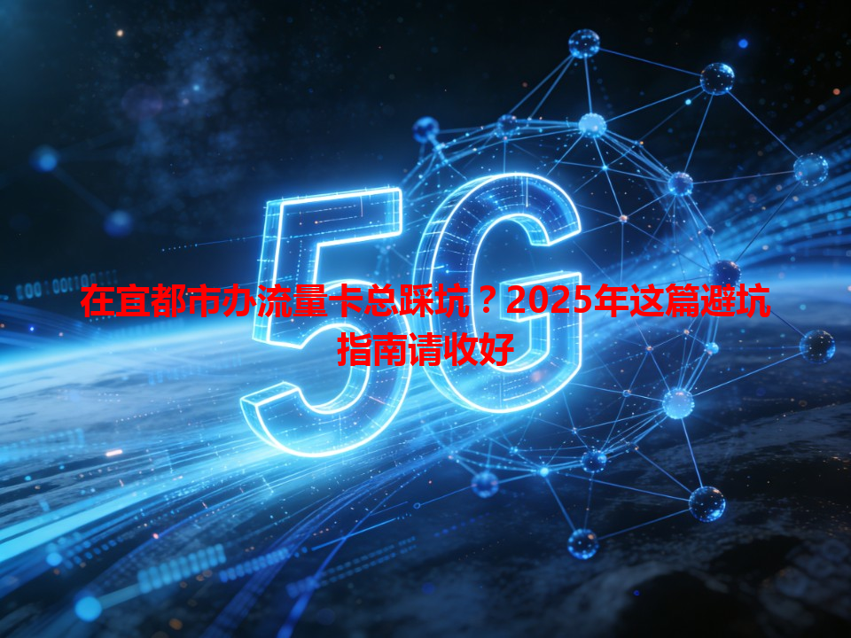 在宜都市办流量卡总踩坑？2025年这篇避坑指南请收好