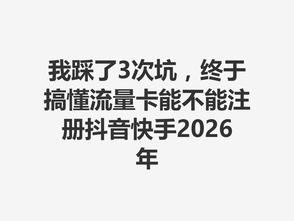 我踩了3次坑，终于搞懂流量卡能不能注册抖音快手2026年
