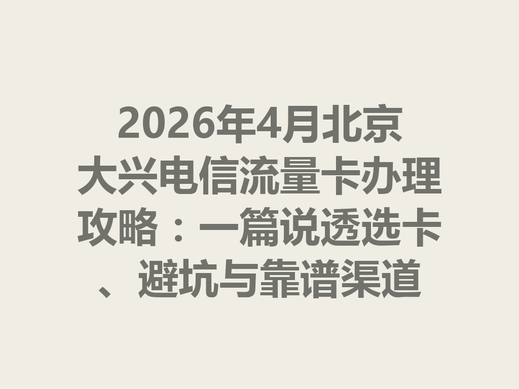 2026年4月北京大兴电信流量卡办理攻略：一篇说透选卡、避坑与靠谱渠道