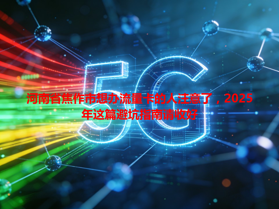 河南省焦作市想办流量卡的人注意了，2025年这篇避坑指南请收好