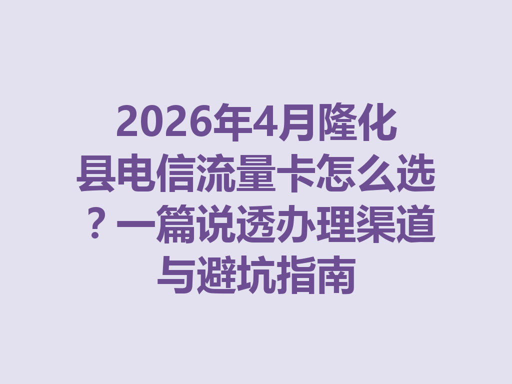 2026年4月隆化县电信流量卡怎么选？一篇说透办理渠道与避坑指南