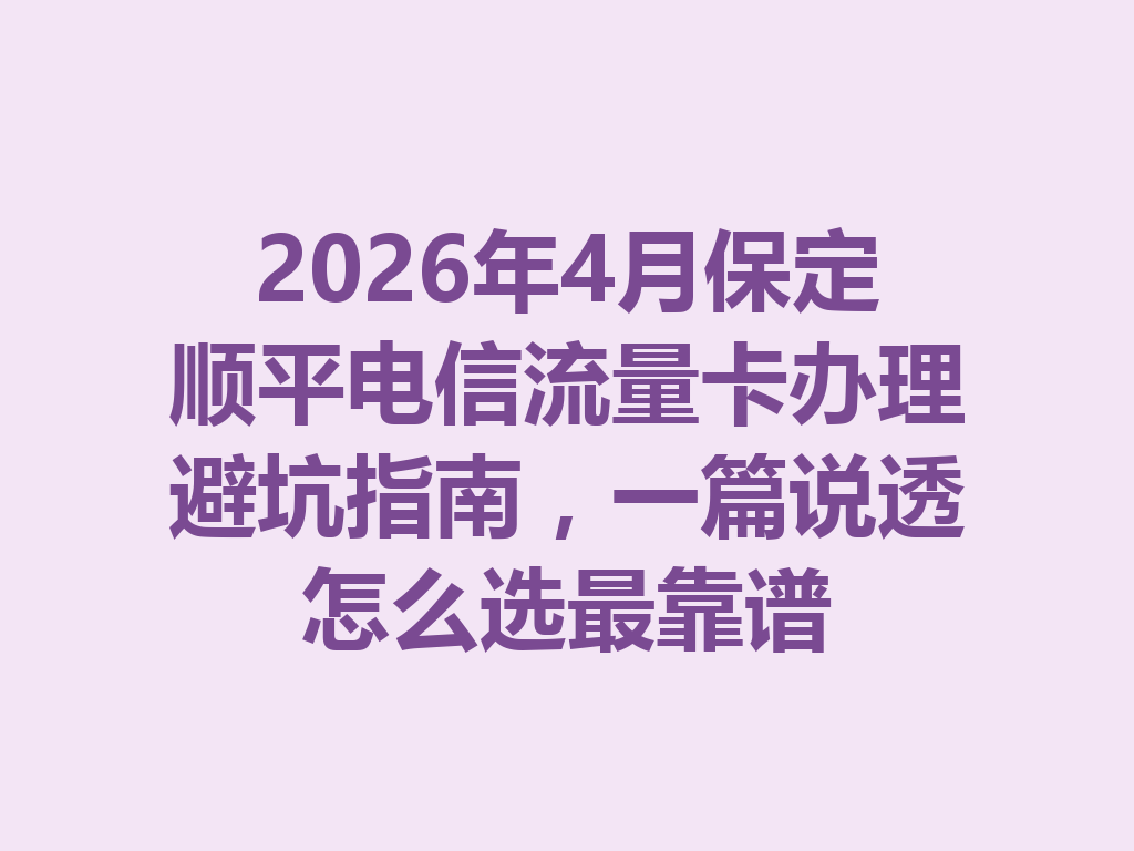 2026年4月保定顺平电信流量卡办理避坑指南，一篇说透怎么选最靠谱