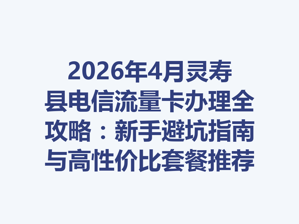 2026年4月灵寿县电信流量卡办理全攻略：新手避坑指南与高性价比套餐推荐