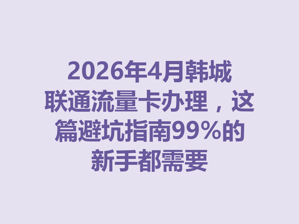 2026年4月韩城联通流量卡办理，这篇避坑指南99%的新手都需要