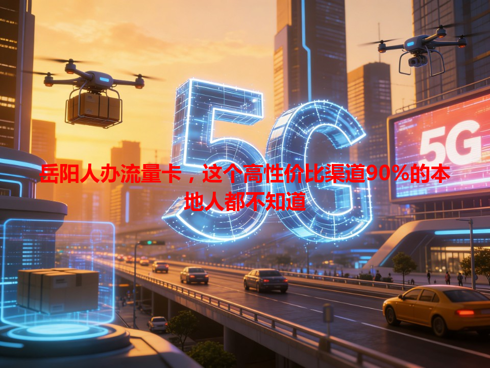 岳阳人办流量卡，这个高性价比渠道90%的本地人都不知道