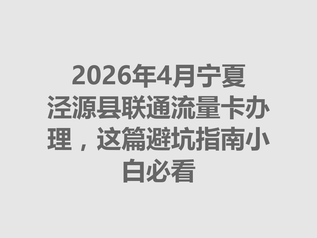 2026年4月宁夏泾源县联通流量卡办理，这篇避坑指南小白必看
