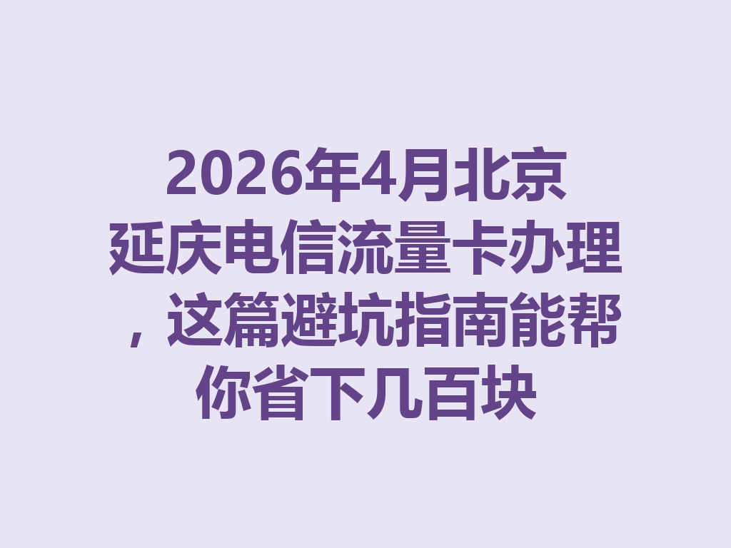 2026年4月北京延庆电信流量卡办理,这篇避坑指南能帮你省下几百块