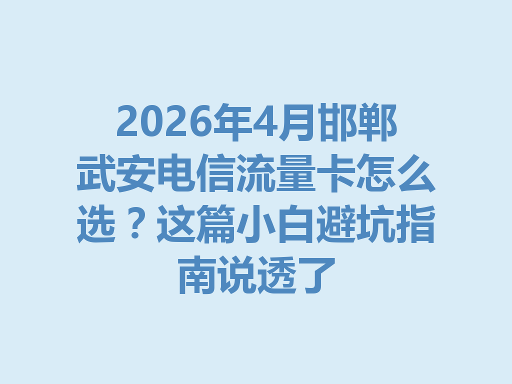 2026年4月邯郸武安电信流量卡怎么选？这篇小白避坑指南说透了