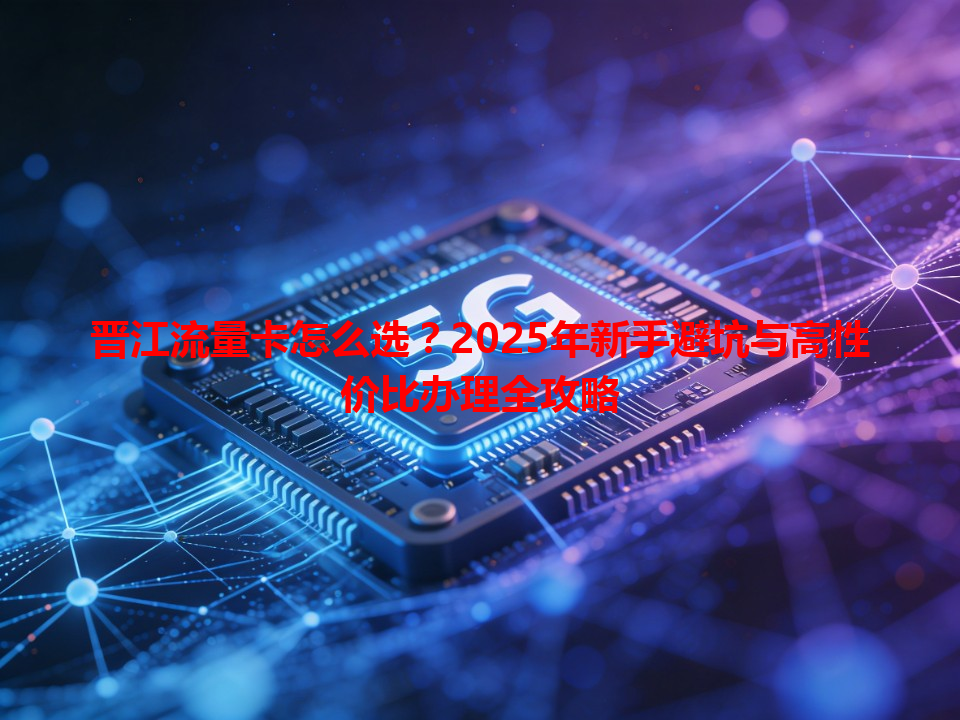 晋江流量卡怎么选？2025年新手避坑与高性价比办理全攻略
