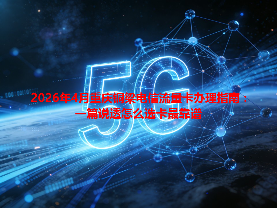 2026年4月重庆铜梁电信流量卡办理指南：一篇说透怎么选卡最靠谱