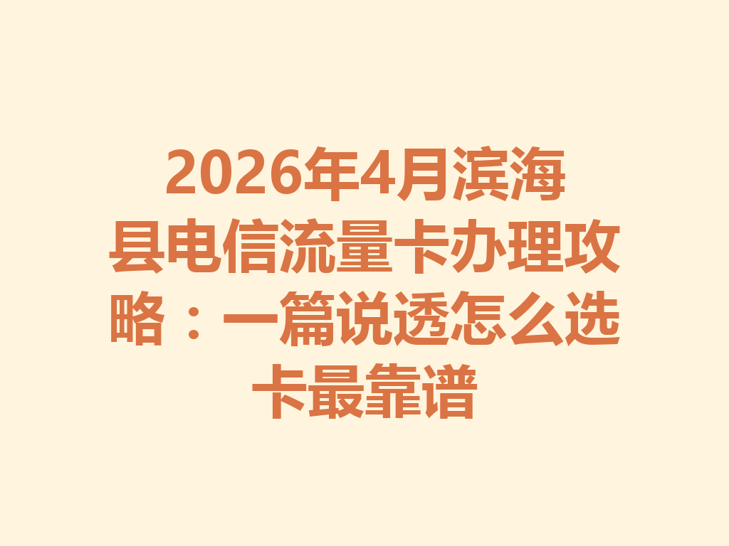 2026年4月滨海县电信流量卡办理攻略：一篇说透怎么选卡最靠谱
