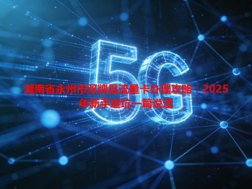 湖南省永州市双牌县流量卡办理攻略：2025年新手避坑一篇说透