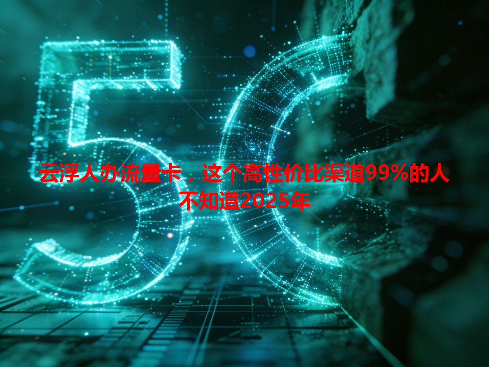 云浮人办流量卡，这个高性价比渠道99%的人不知道2025年