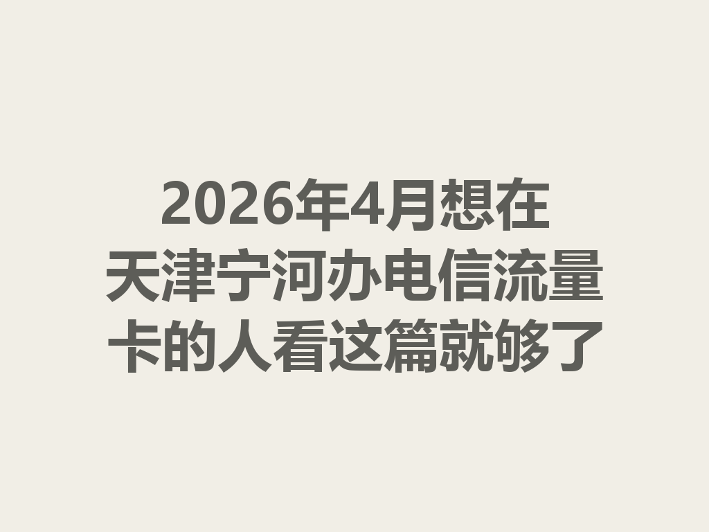 2026年4月想在天津宁河办电信流量卡的人看这篇就够了