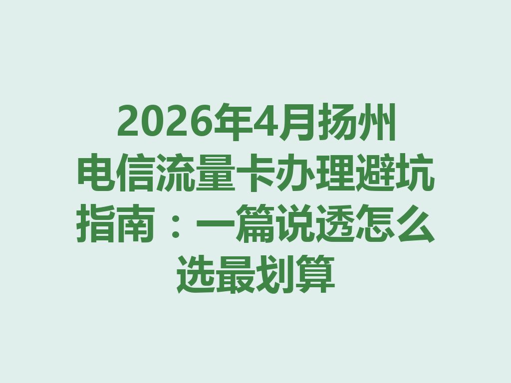 2026年4月扬州电信流量卡办理避坑指南：一篇说透怎么选最划算