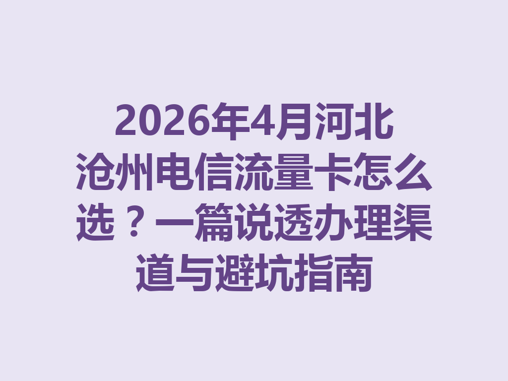 2026年4月河北沧州电信流量卡怎么选？一篇说透办理渠道与避坑指南