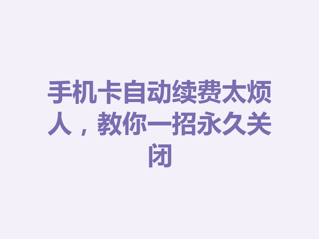 手机卡自动续费太烦人，教你一招永久关闭