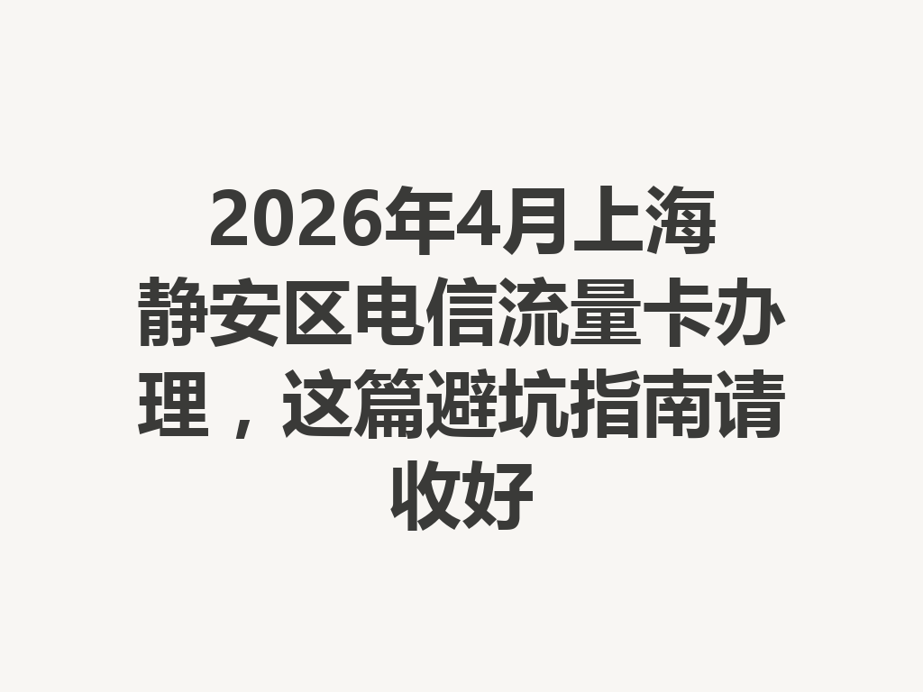 2026年4月上海静安区电信流量卡办理，这篇避坑指南请收好