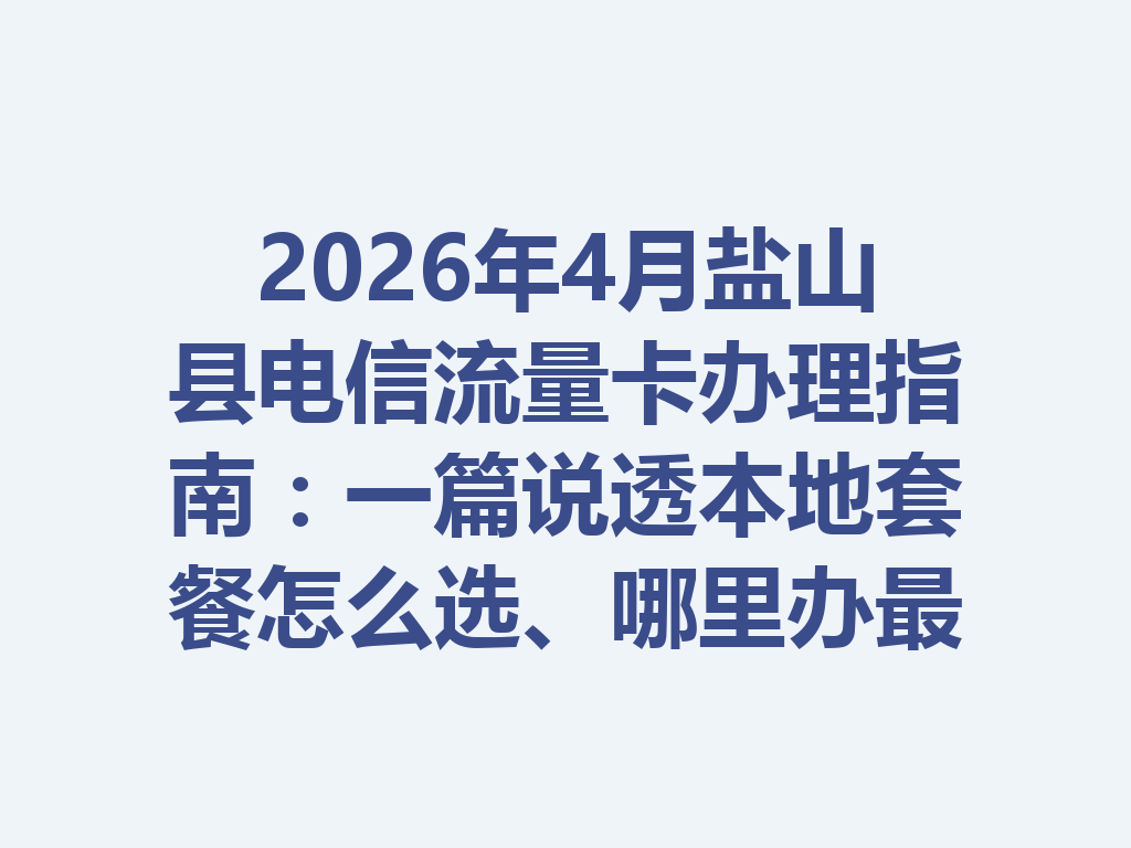 2026年4月盐山县电信流量卡办理指南：一篇说透本地套餐怎么选、哪里办最靠谱