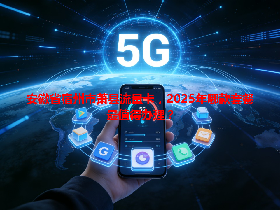 安徽省宿州市萧县流量卡，2025年哪款套餐最值得办理？