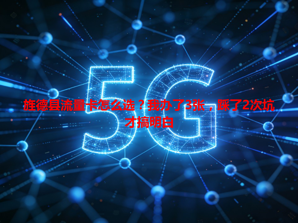 旌德县流量卡怎么选？我办了3张，踩了2次坑才搞明白