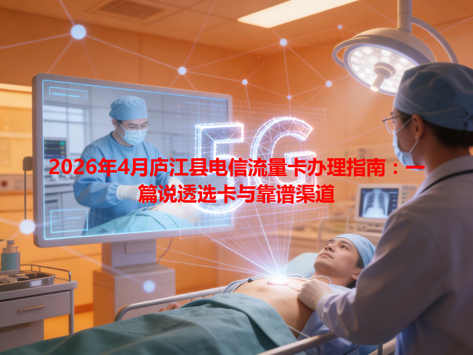 2026年4月庐江县电信流量卡办理指南：一篇说透选卡与靠谱渠道
