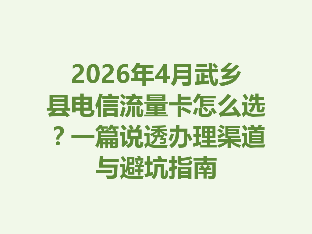 2026年4月武乡县电信流量卡怎么选？一篇说透办理渠道与避坑指南