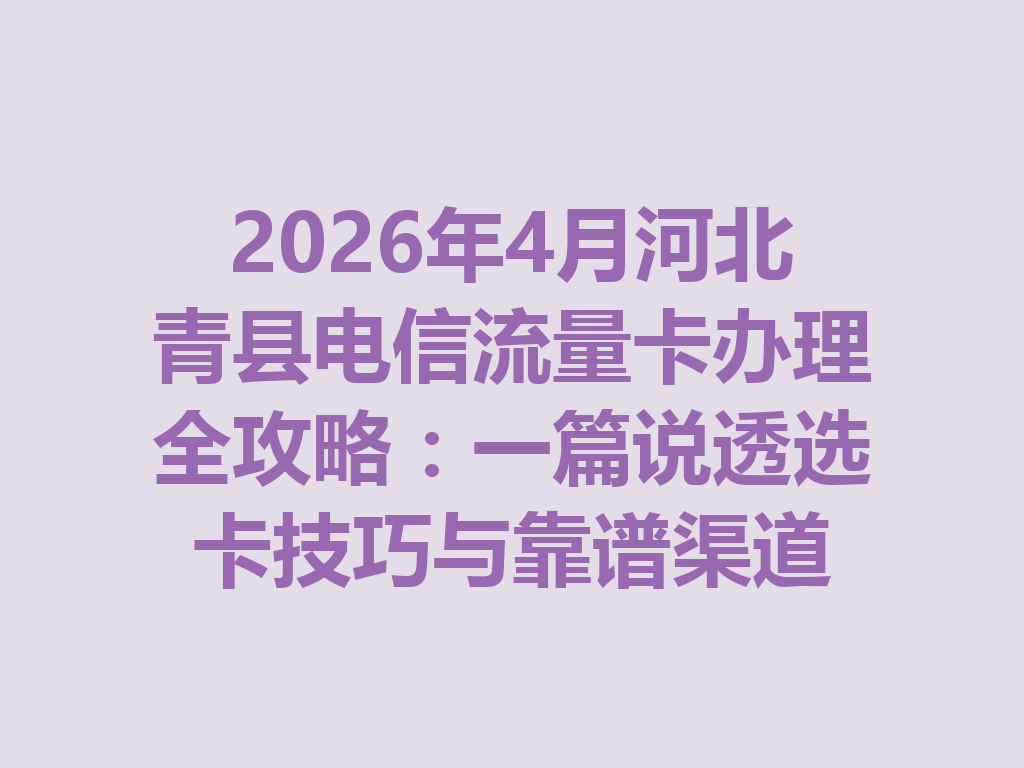2026年4月河北青县电信流量卡办理全攻略：一篇说透选卡技巧与靠谱渠道