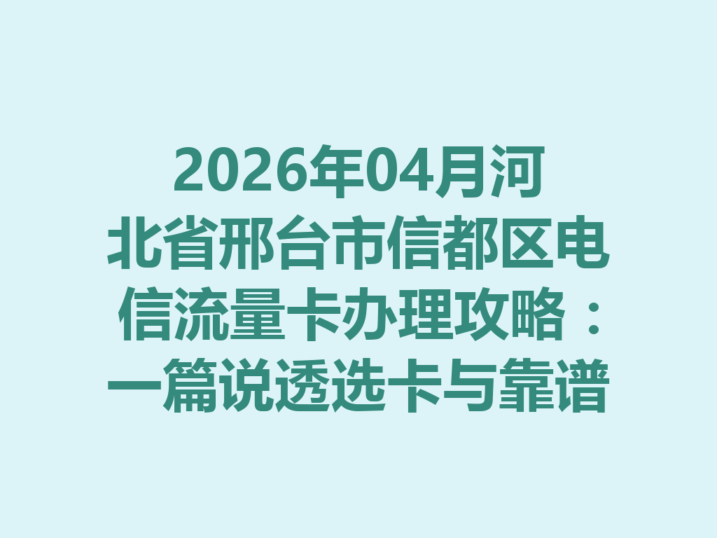 2026年04月河北省邢台市信都区电信流量卡办理攻略：一篇说透选卡与靠谱办理