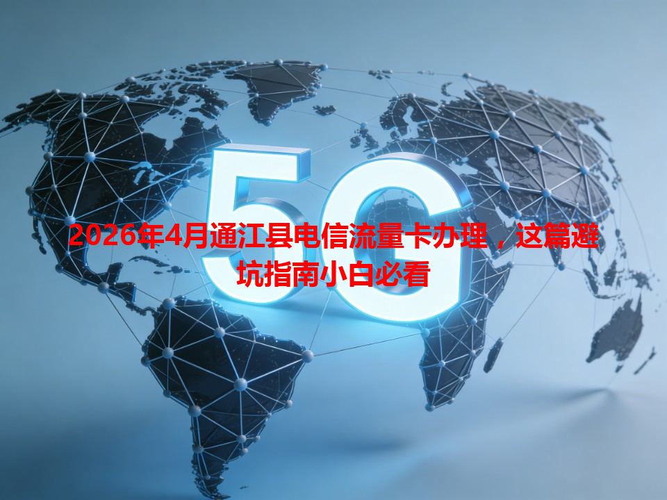 2026年4月通江县电信流量卡办理，这篇避坑指南小白必看