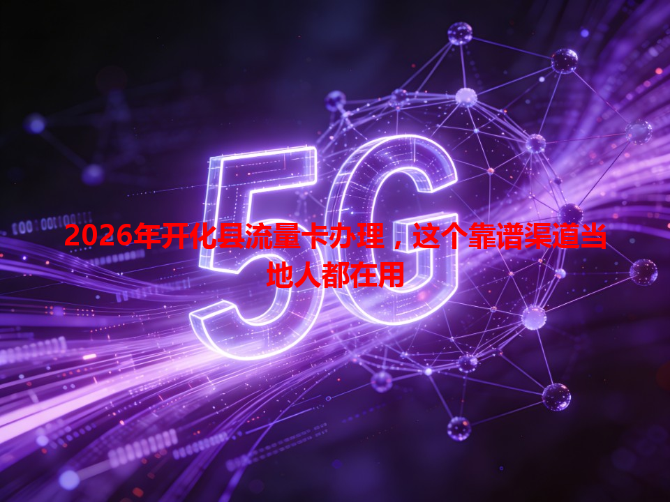 2026年开化县流量卡办理，这个靠谱渠道当地人都在用