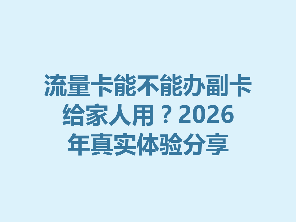 流量卡能不能办副卡给家人用？2026年真实体验分享