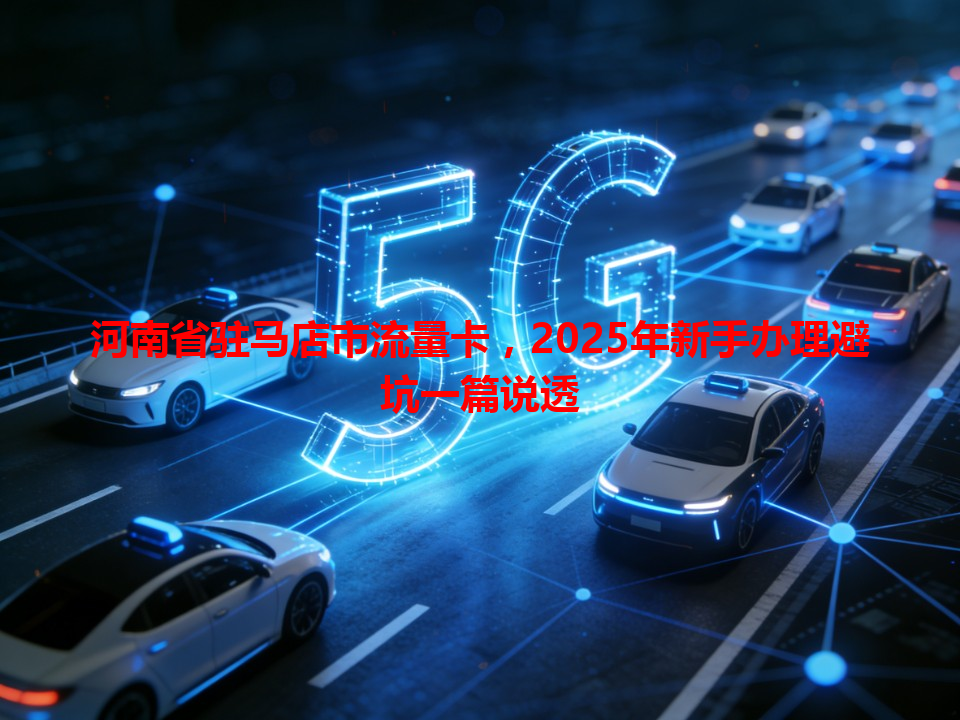 河南省驻马店市流量卡，2025年新手办理避坑一篇说透