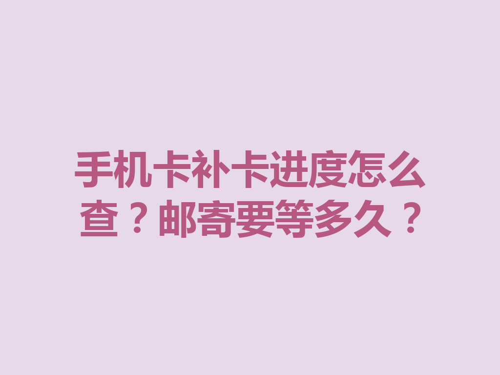 手机卡补卡进度怎么查？邮寄要等多久？