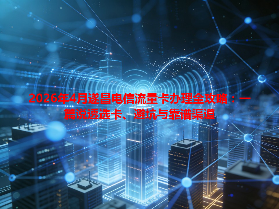 2026年4月遂昌电信流量卡办理全攻略：一篇说透选卡、避坑与靠谱渠道