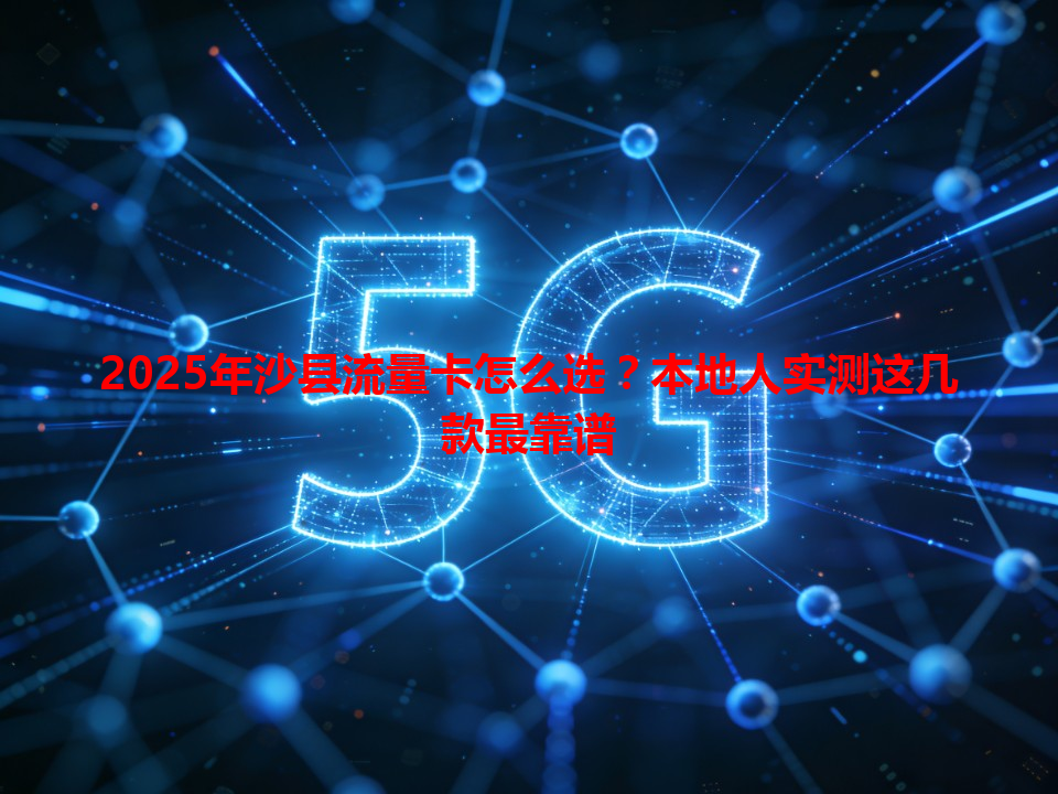 2025年沙县流量卡怎么选？本地人实测这几款最靠谱