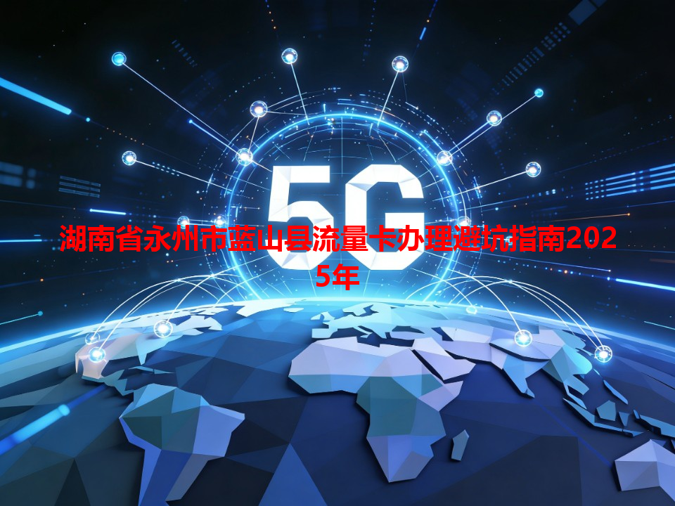 湖南省永州市蓝山县流量卡办理避坑指南2025年