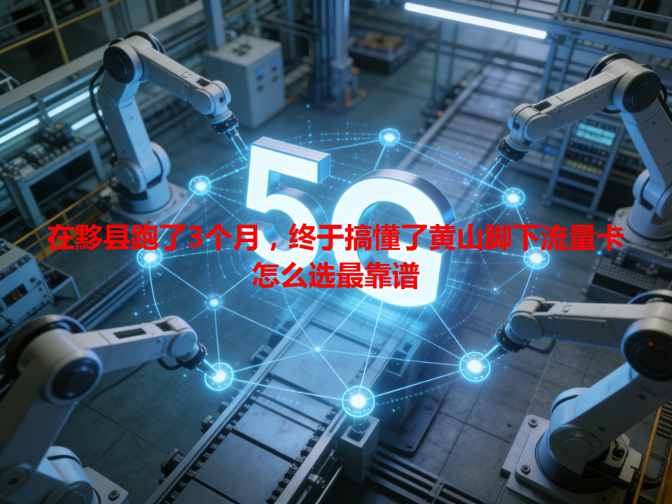 在黟县跑了3个月，终于搞懂了黄山脚下流量卡怎么选最靠谱