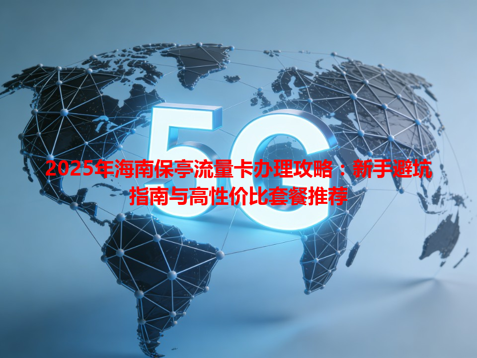 2025年海南保亭流量卡办理攻略：新手避坑指南与高性价比套餐推荐