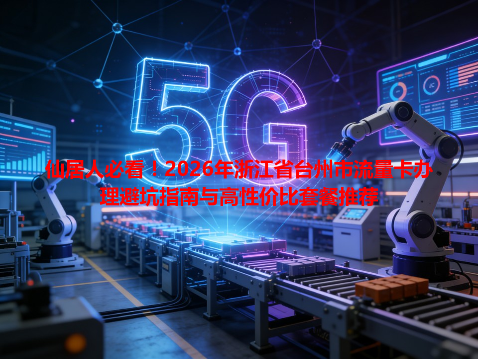 仙居人必看！2026年浙江省台州市流量卡办理避坑指南与高性价比套餐推荐