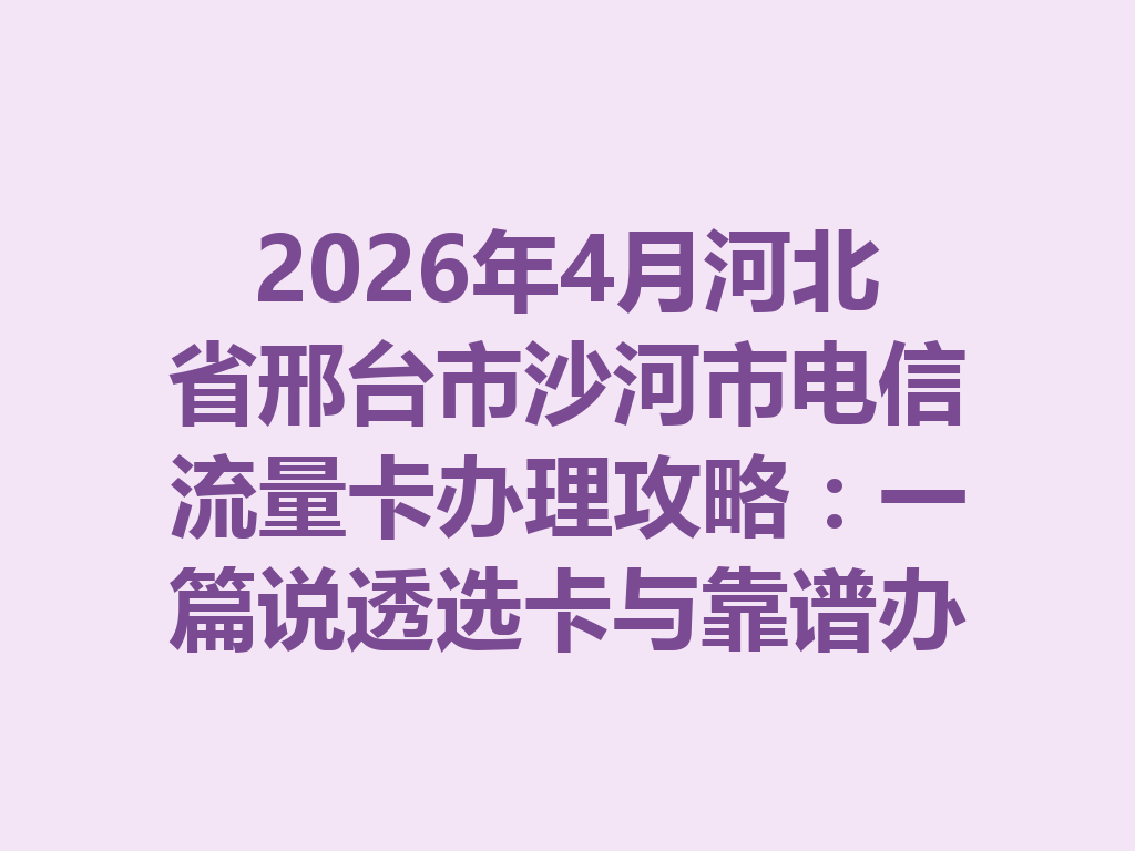2026年4月河北省邢台市沙河市电信流量卡办理攻略：一篇说透选卡与靠谱办理