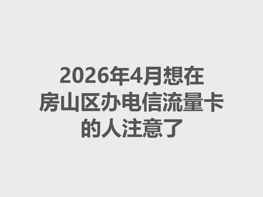 2026年4月想在房山区办电信流量卡的人注意了